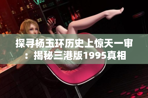 探尋楊玉環(huán)歷史上驚天一審：揭秘三港版1995真相