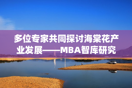 多位專家共同探討海棠花產(chǎn)業(yè)發(fā)展——MBA智庫研究成果分享(1)