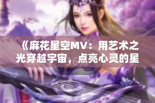 《麻花星空MV：用藝術(shù)之光穿越宇宙，點(diǎn)亮心靈的星空旅程》