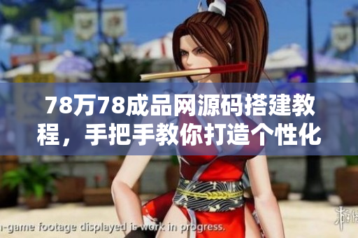 78萬78成品網(wǎng)源碼搭建教程，手把手教你打造個(gè)性化網(wǎng)站