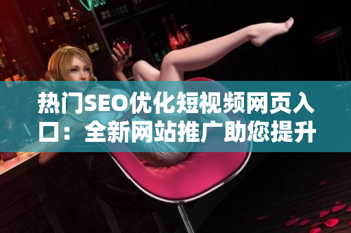 熱門SEO優(yōu)化短視頻網(wǎng)頁(yè)入口：全新網(wǎng)站推廣助您提升流量