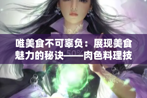唯美食不可辜負:展現(xiàn)美食魅力的秘訣——肉色料理技巧 唯美食不可辜負:展現(xiàn)美食魅力的秘訣——肉色料理技巧