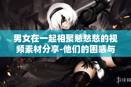 男女在一起相聚愁愁愁的視頻素材分享-他們的困惑與苦惱