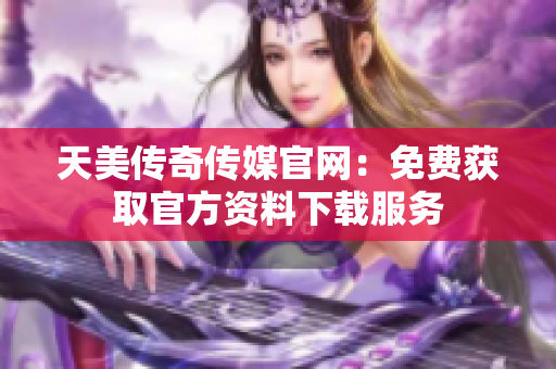 天美傳奇?zhèn)髅焦倬W(wǎng)：免費(fèi)獲取官方資料下載服務(wù)