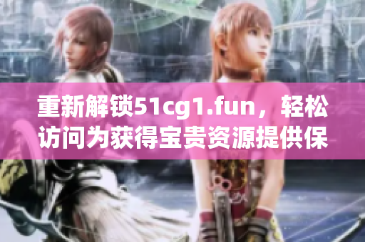 重新解鎖51cg1.fun，輕松訪問(wèn)為獲得寶貴資源提供保障
