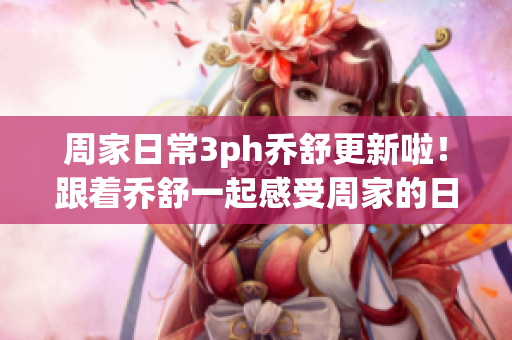 周家日常3ph喬舒更新啦！跟著喬舒一起感受周家的日常生活吧