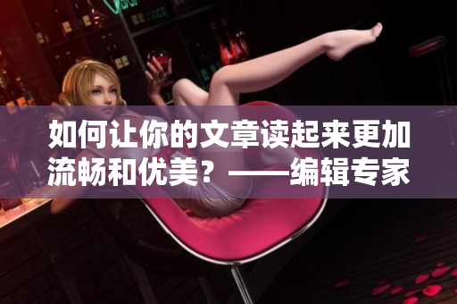 如何讓你的文章讀起來(lái)更加流暢和優(yōu)美？——編輯專家教你5招