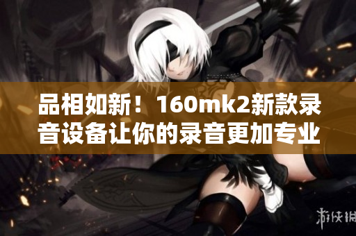 品相如新！160mk2新款錄音設(shè)備讓你的錄音更加專業(yè)