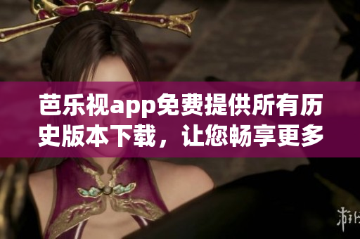 芭樂(lè)視app免費(fèi)提供所有歷史版本下載，讓您暢享更多精彩內(nèi)容