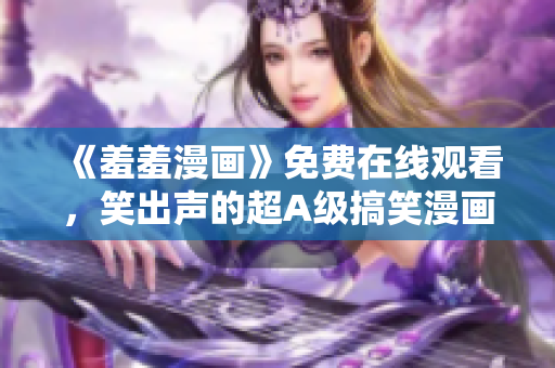《羞羞漫畫(huà)》免費(fèi)在線(xiàn)觀看，笑出聲的超A級(jí)搞笑漫畫(huà)！