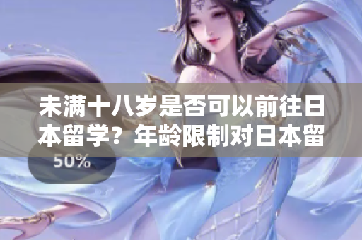 未滿十八歲是否可以前往日本留學(xué)？年齡限制對(duì)日本留學(xué)的影響。