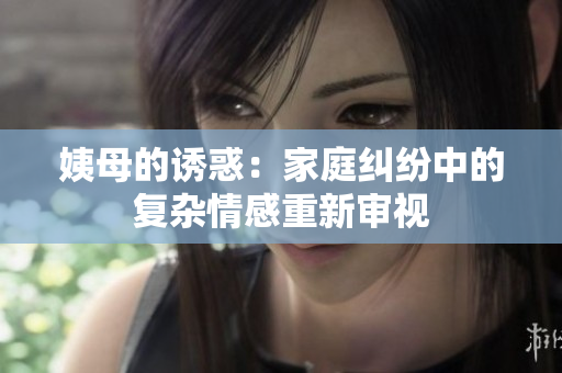 姨母的誘惑：家庭糾紛中的復(fù)雜情感重新審視