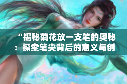 “揭秘菊花放一支筆的奧秘：探索筆尖背后的意義與創(chuàng)造力”