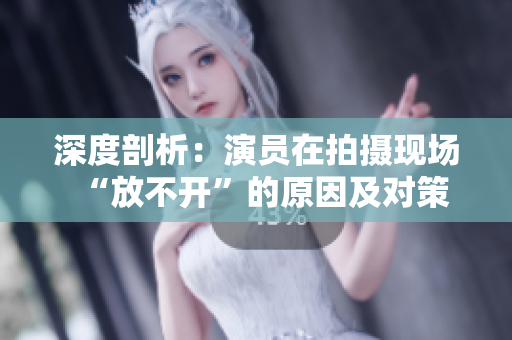 深度剖析：演員在拍攝現(xiàn)場“放不開”的原因及對策