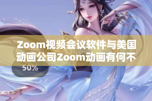 Zoom視頻會議軟件與美國動畫公司Zoom動畫有何不同？