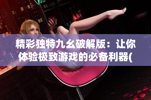 精彩獨特九幺破解版：讓你體驗極致游戲的必備利器(1)