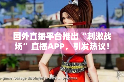國外直播平臺推出“刺激戰(zhàn)場”直播APP，引發(fā)熱議！
