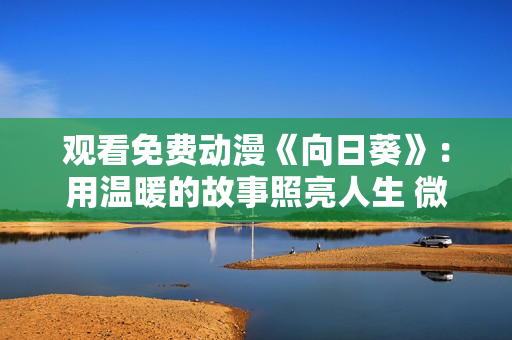 觀看免費動漫《向日葵》：用溫暖的故事照亮人生 微笑面對未來