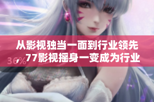 從影視獨當(dāng)一面到行業(yè)領(lǐng)先，77影視搖身一變成為行業(yè)標桿