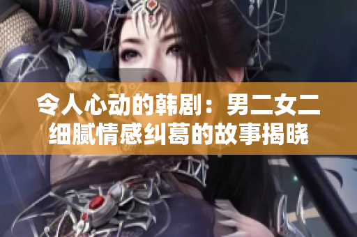 令人心動的韓?。耗卸毮伹楦屑m葛的故事揭曉