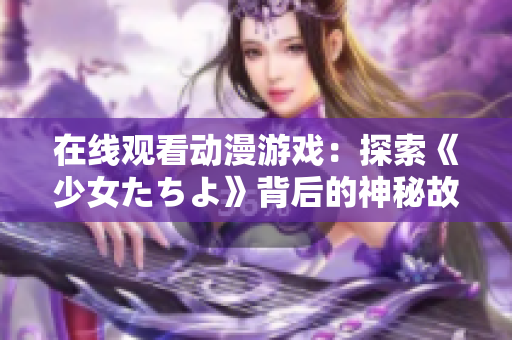 在線觀看動(dòng)漫游戲：探索《少女たちよ》背后的神秘故事