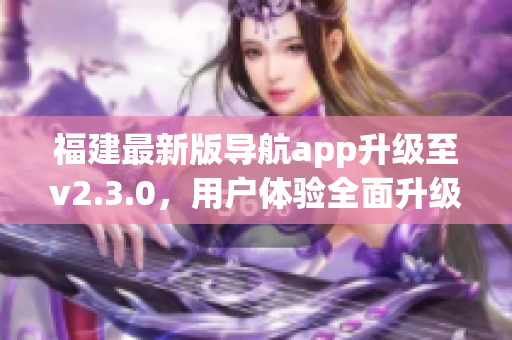 福建最新版導(dǎo)航app升級(jí)至v2.3.0，用戶體驗(yàn)全面升級(jí)(1)