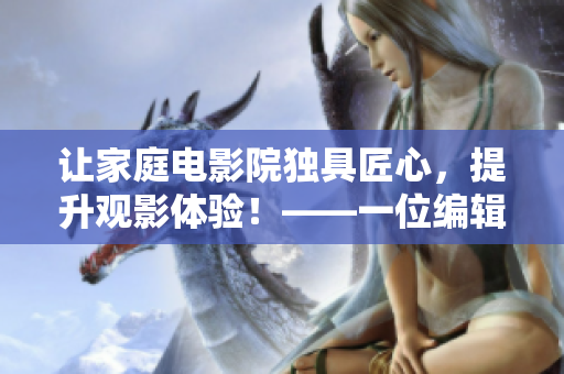 讓家庭電影院獨具匠心，提升觀影體驗！——一位編輯的實踐與分享