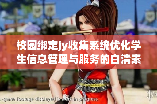 校園綁定jy收集系統(tǒng)優(yōu)化學生信息管理與服務的白清素