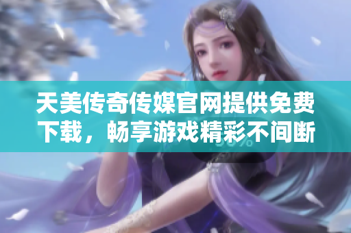 天美傳奇?zhèn)髅焦倬W(wǎng)提供免費下載，暢享游戲精彩不間斷！