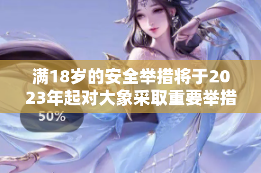 滿18歲的安全舉措將于2023年起對(duì)大象采取重要舉措 滿18歲的安全舉措將于2023年起對(duì)大象采取重要舉措