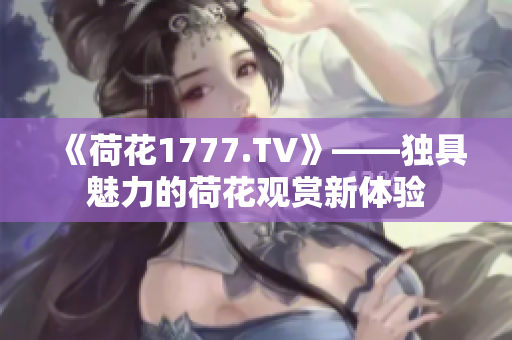 《荷花1777.TV》——獨具魅力的荷花觀賞新體驗