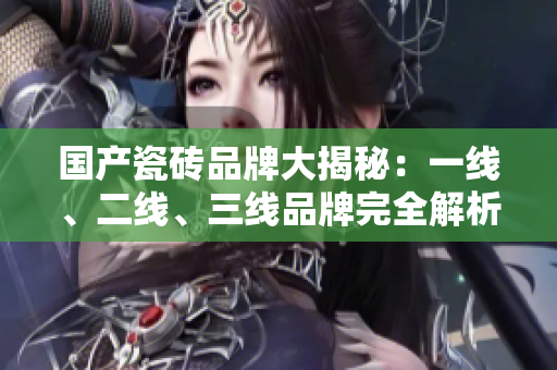 國(guó)產(chǎn)瓷磚品牌大揭秘：一線、二線、三線品牌完全解析