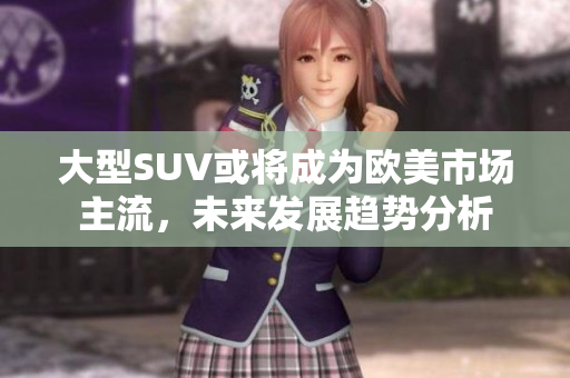 大型SUV或將成為歐美市場主流，未來發(fā)展趨勢分析