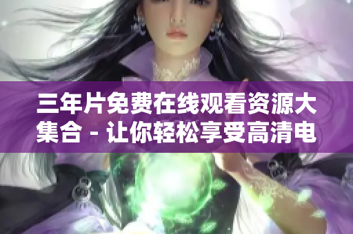 三年片免費在線觀看資源大集合 - 讓你輕松享受高清電影大片的三年精華！一覘無余！