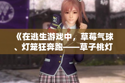 《在逃生游戲中，草莓氣球、燈籠狂奔跑——草子桃燈驚險逃命記》