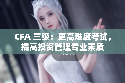 CFA 三級(jí)：更高難度考試，提高投資管理專業(yè)素質(zhì)