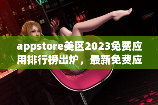 appstore美區(qū)2023免費(fèi)應(yīng)用排行榜出爐，最新免費(fèi)應(yīng)用榜單揭曉