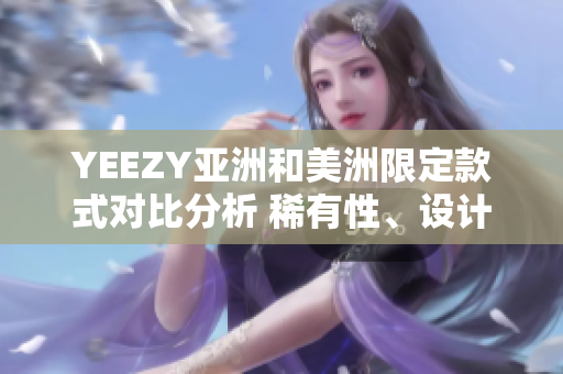 YEEZY亞洲和美洲限定款式對(duì)比分析 稀有性、設(shè)計(jì)靈感及市場(chǎng)表現(xiàn)