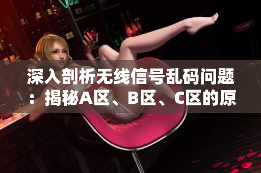 深入剖析無線信號亂碼問題：揭秘A區(qū)、B區(qū)、C區(qū)的原因與解決方案！