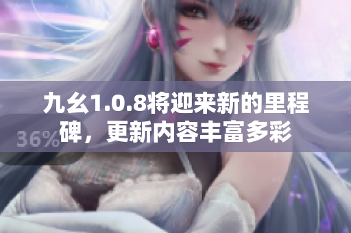 九幺1.0.8將迎來(lái)新的里程碑，更新內(nèi)容豐富多彩