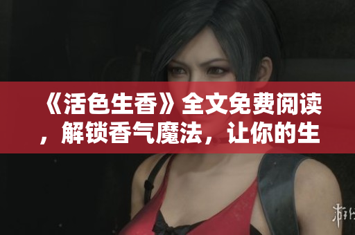 《活色生香》全文免費(fèi)閱讀，解鎖香氣魔法，讓你的生活更有趣！