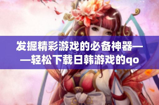 發(fā)掘精彩游戲的必備神器——輕松下載日韓游戲的qooapp