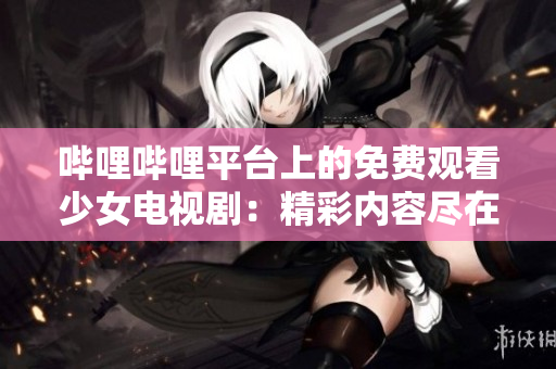 嗶哩嗶哩平臺上的免費觀看少女電視劇:精彩內容盡在tv嗶哩嗶哩 嗶哩嗶哩平臺上的免費觀看少女電視?。壕蕛热荼M在tv嗶哩嗶哩