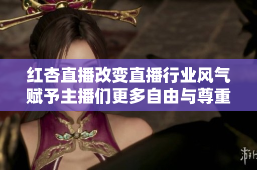 紅杏直播改變直播行業(yè)風氣賦予主播們更多自由與尊重