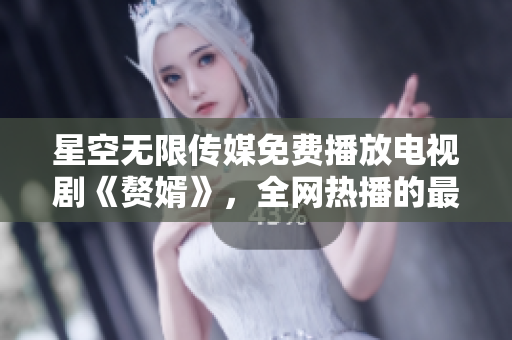 星空無限傳媒免費(fèi)播放電視劇《贅婿》，全網(wǎng)熱播的最新劇集