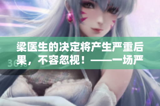梁醫(yī)生的決定將產(chǎn)生嚴(yán)重后果，不容忽視！——一場(chǎng)嚴(yán)肅的反思