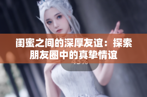 閨蜜之間的深厚友誼：探索朋友圈中的真摯情誼