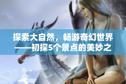 探索大自然，暢游奇幻世界——初探5個(gè)景點(diǎn)的美妙之旅