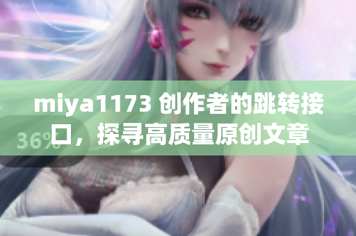 miya1173 創(chuàng)作者的跳轉(zhuǎn)接口，探尋高質(zhì)量原創(chuàng)文章
