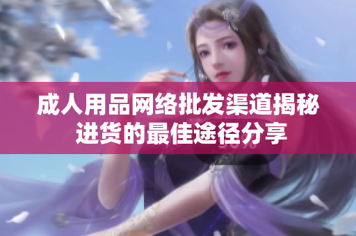 成人用品網絡批發(fā)渠道揭秘 進貨的最佳途徑分享